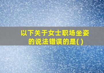 以下关于女士职场坐姿的说法错误的是( )